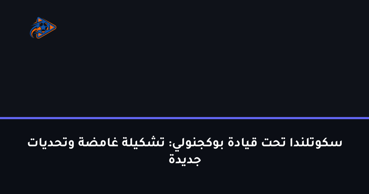 سكوتلندا تحت قيادة بوكجنولي: تشكيلة غامضة وتحديات جديدة