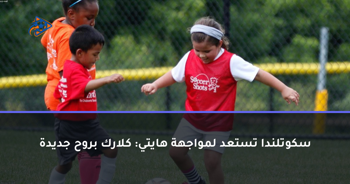 سكوتلندا تستعد لمواجهة هايتي: كلارك بروح جديدة