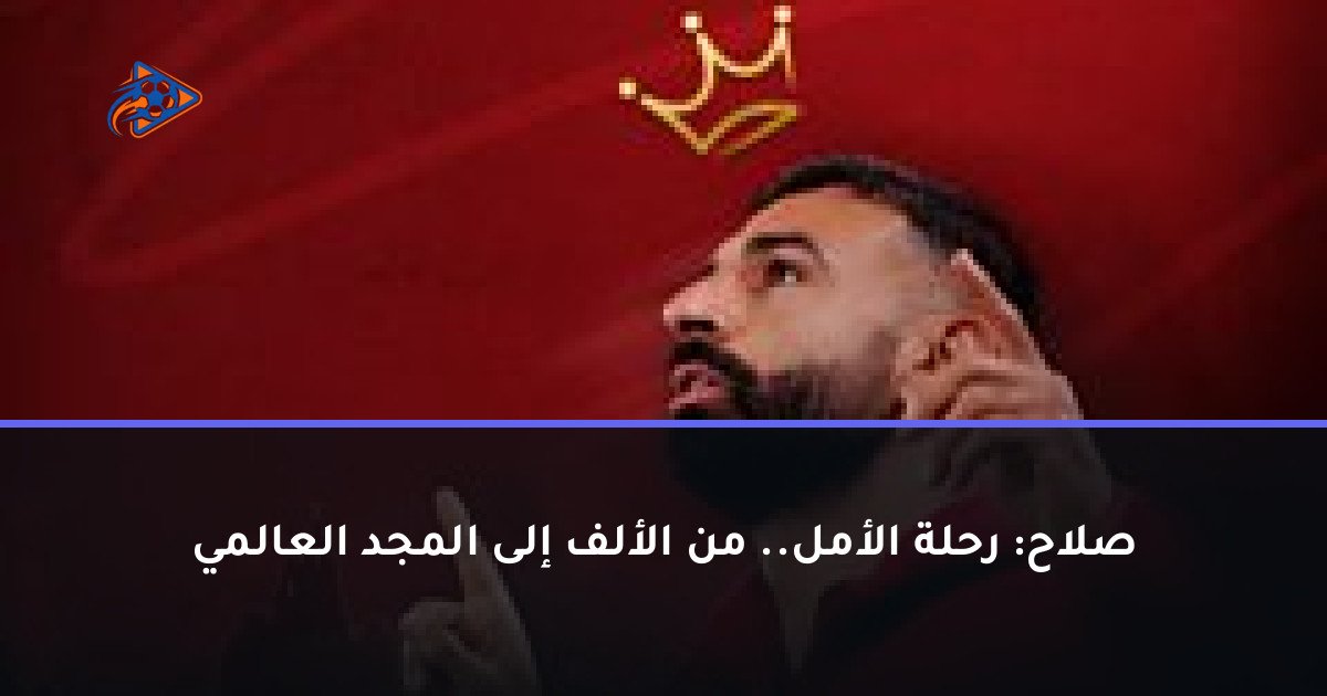 صلاح: رحلة الأمل.. من الألف إلى المجد العالمي