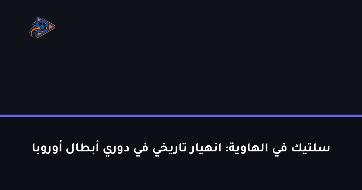 سلتيك في الهاوية: انهيار تاريخي في دوري أبطال أوروبا