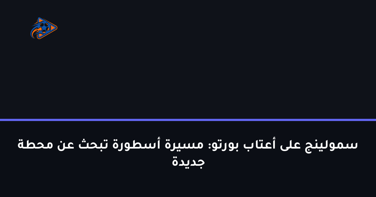 سمولينج على أعتاب بورتو: مسيرة أسطورة تبحث عن محطة جديدة