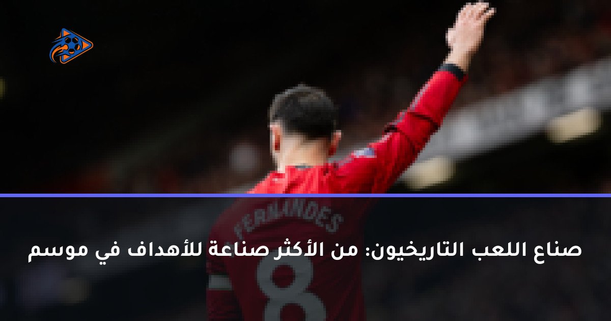 صناع اللعب التاريخيون: من الأكثر صناعة للأهداف في موسم