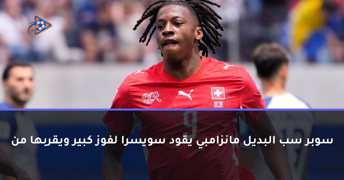 سوبر سب البديل مانزامبي يقود سويسرا لفوز كبير ويقربها من