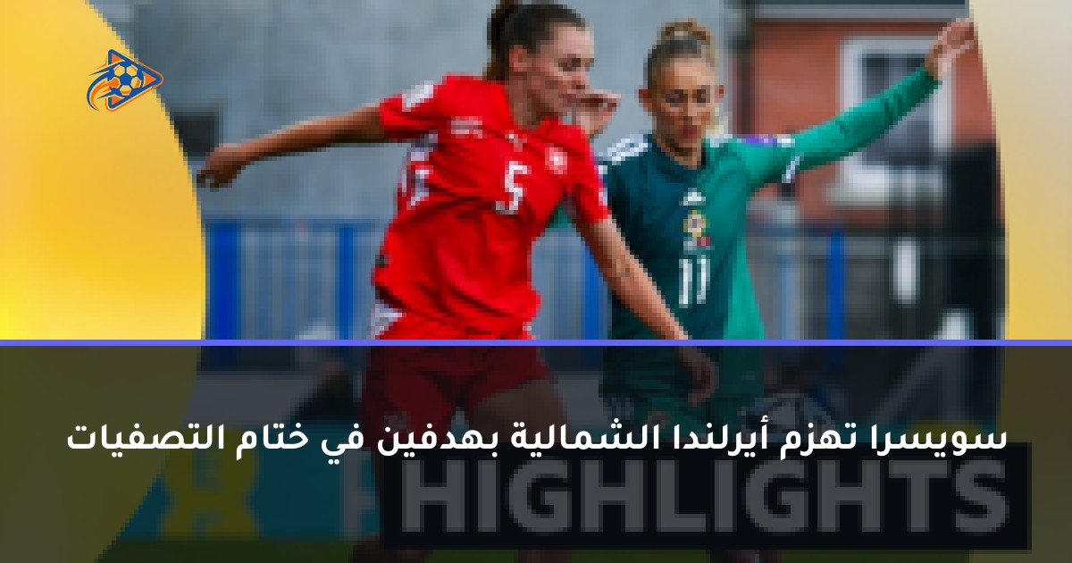 سويسرا تهزم أيرلندا الشمالية بهدفين في ختام التصفيات