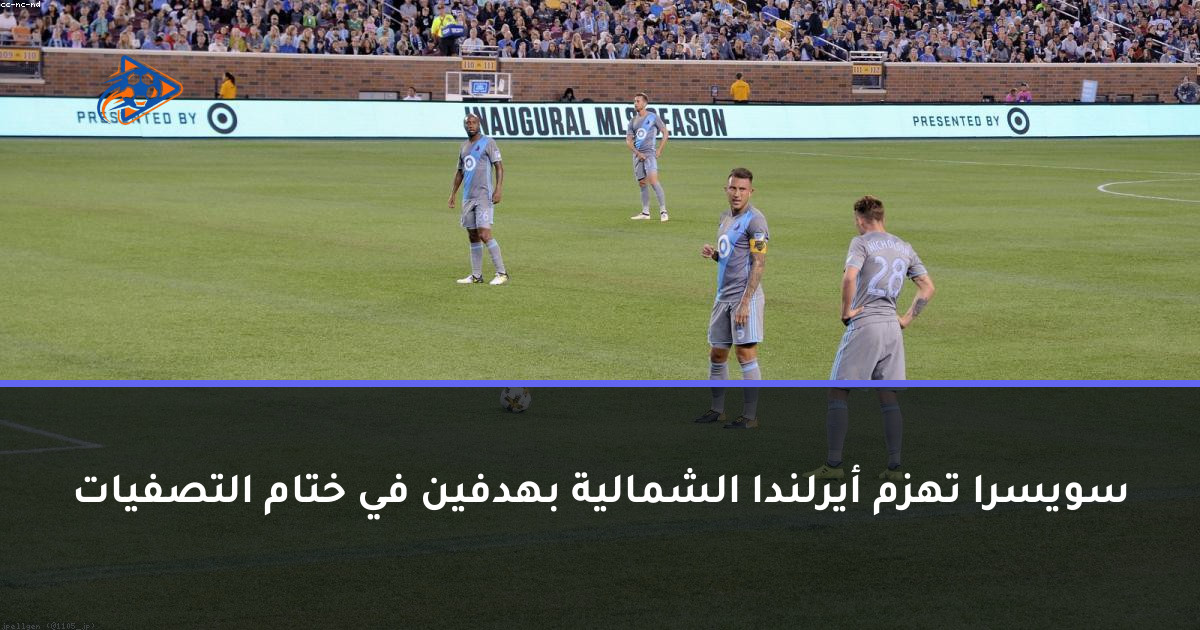 سويسرا تهزم أيرلندا الشمالية بهدفين في ختام التصفيات