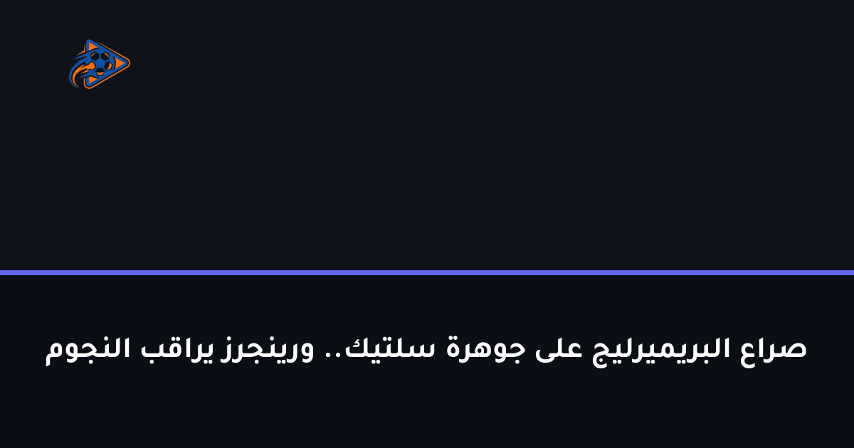 صراع البريميرليج على جوهرة سلتيك.. ورينجرز يراقب النجوم
