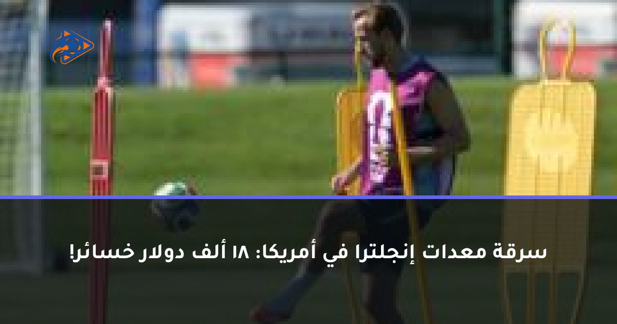سرقة معدات إنجلترا في أمريكا: 18 ألف دولار خسائر!