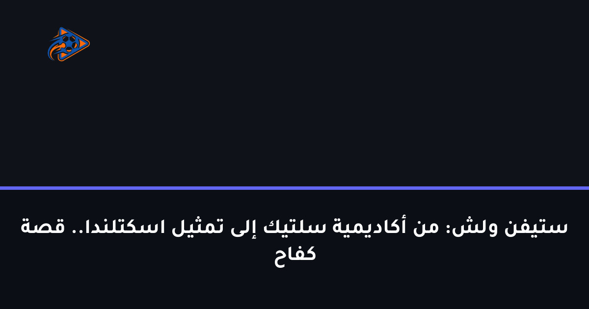 ستيفن ولش: من أكاديمية سلتيك إلى تمثيل اسكتلندا.. قصة كفاح