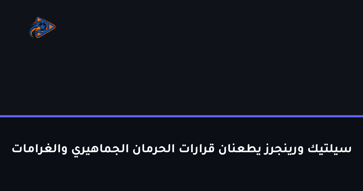 سيلتيك ورينجرز يطعنان قرارات الحرمان الجماهيري والغرامات