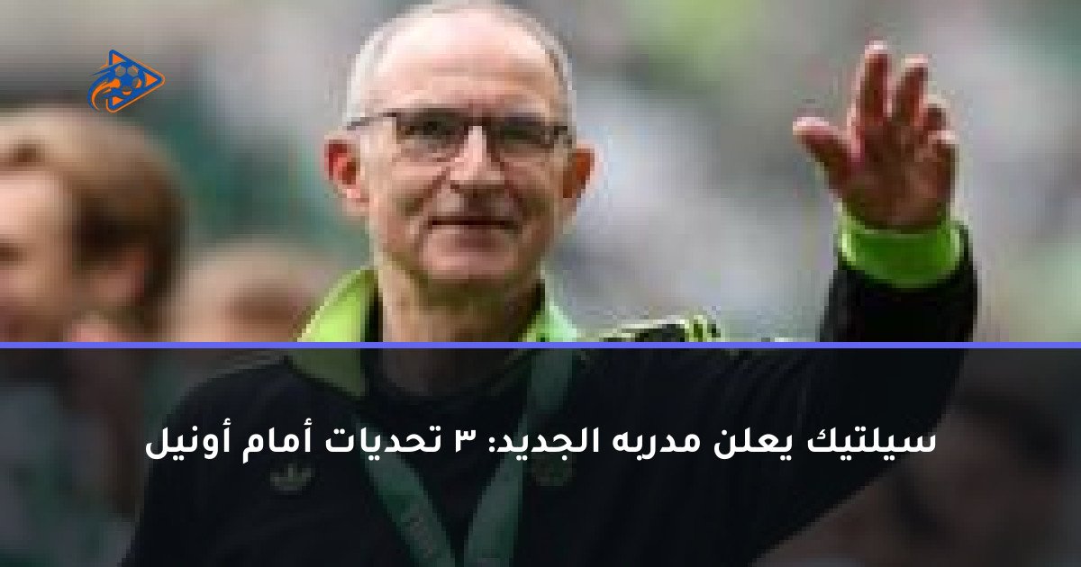 سيلتيك يعلن مدربه الجديد: 3 تحديات أمام أونيل