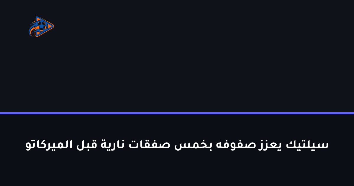 سيلتيك يعزز صفوفه بخمس صفقات نارية قبل الميركاتو