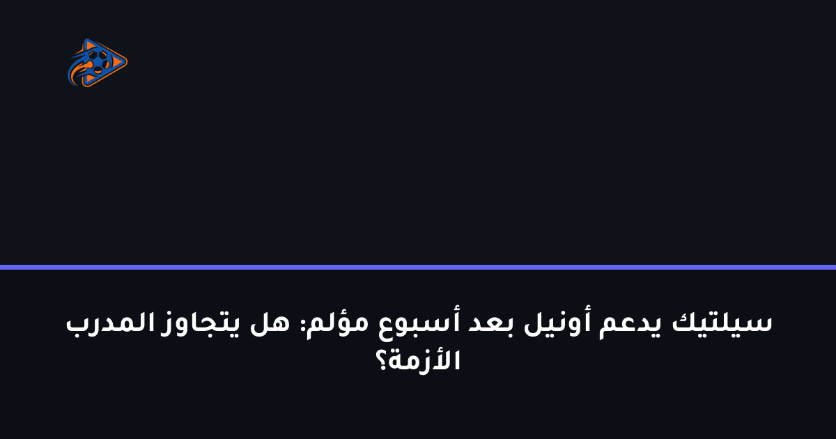 سيلتيك يدعم أونيل بعد أسبوع مؤلم: هل يتجاوز المدرب الأزمة؟
