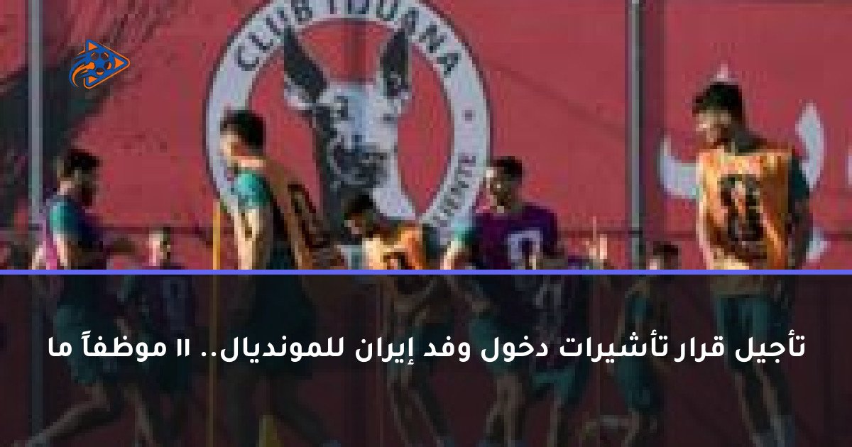 تأجيل قرار تأشيرات دخول وفد إيران للمونديال.. 11 موظفاً ما