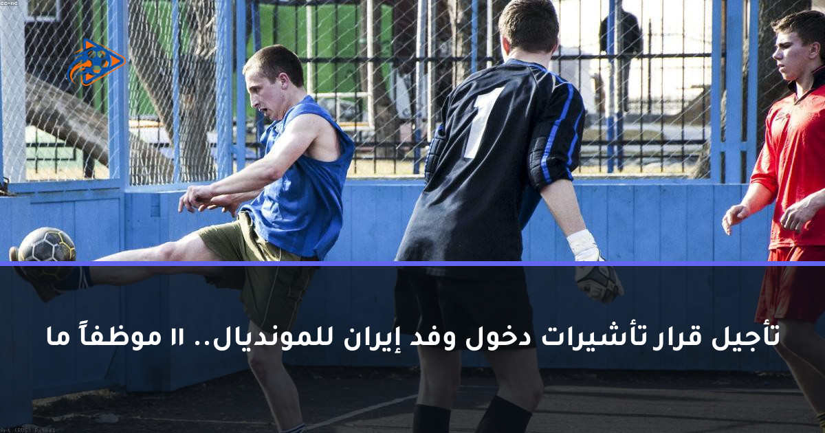 تأجيل قرار تأشيرات دخول وفد إيران للمونديال.. 11 موظفاً ما