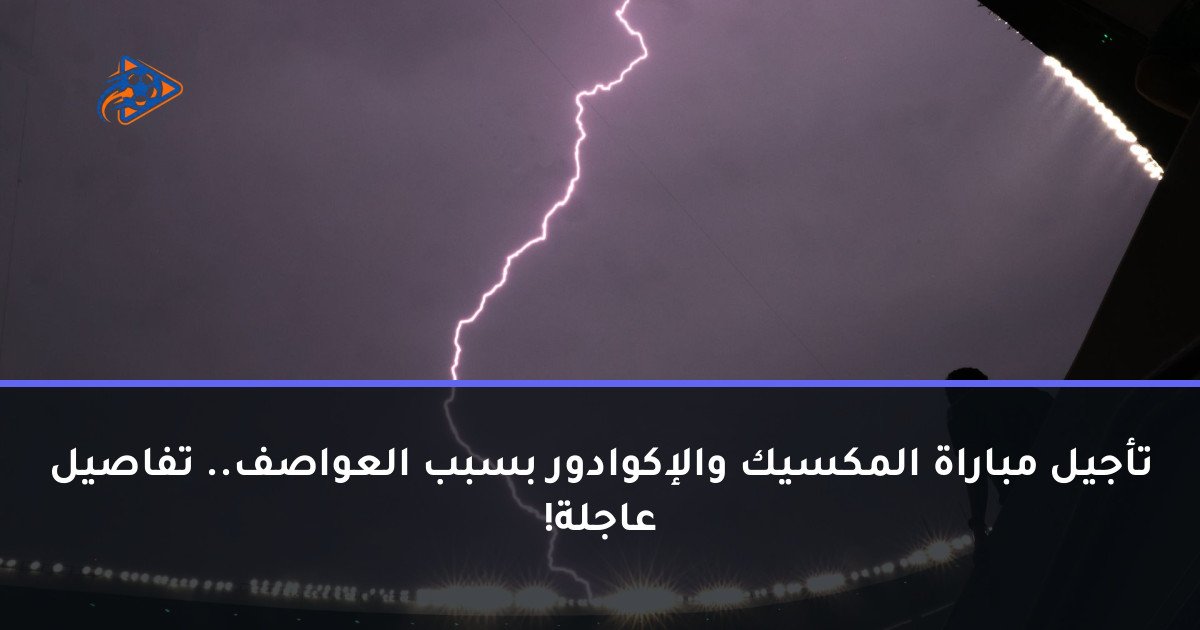 تأجيل مباراة المكسيك والإكوادور بسبب العواصف.. تفاصيل عاجلة!