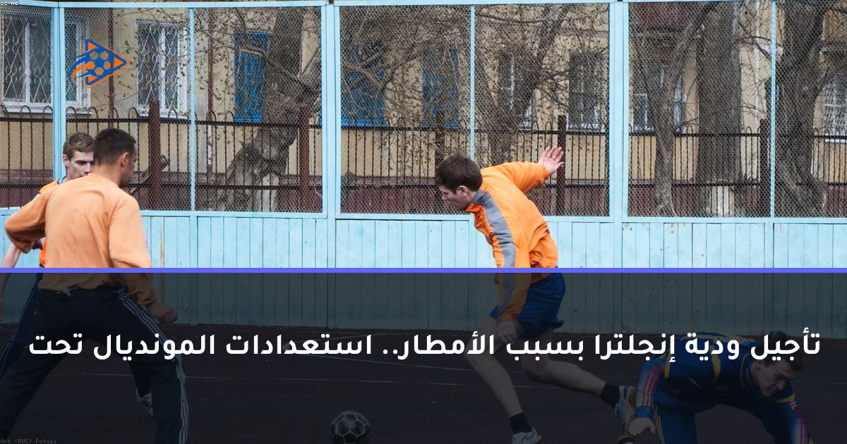 تأجيل ودية إنجلترا بسبب الأمطار.. استعدادات المونديال تحت