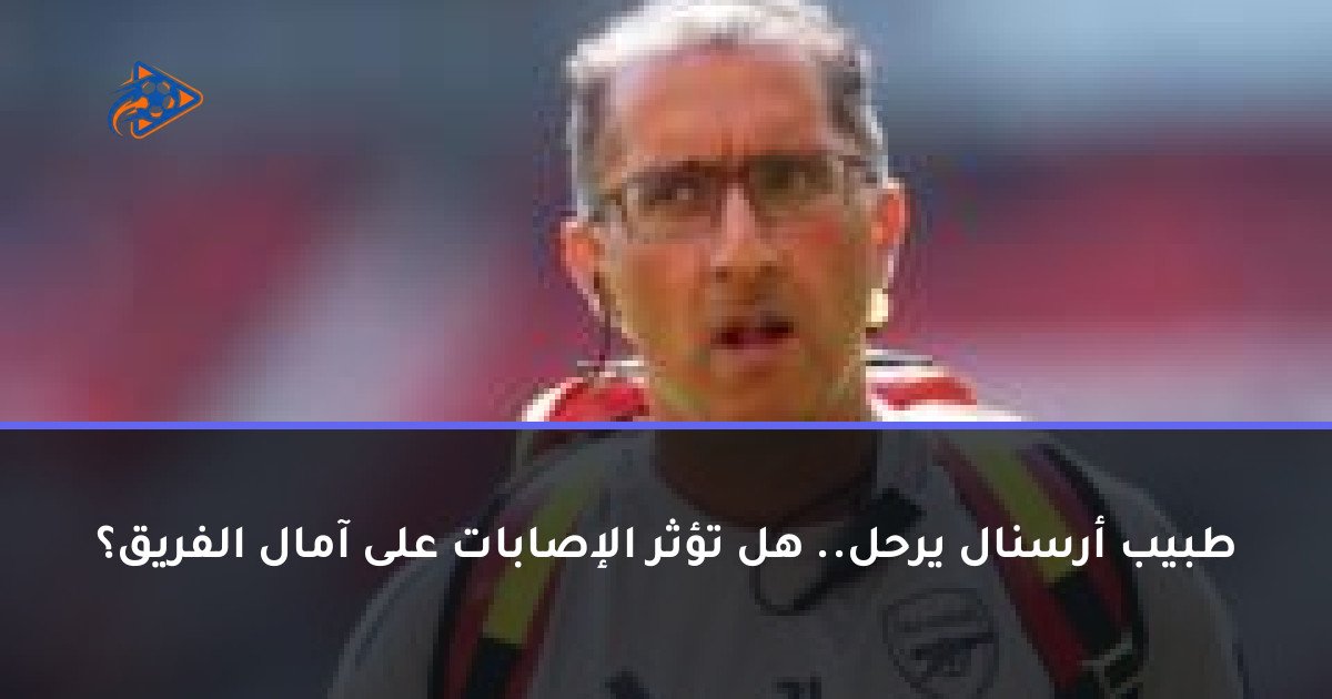 طبيب أرسنال يرحل.. هل تؤثر الإصابات على آمال الفريق؟