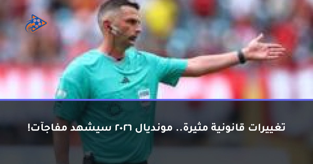 تغييرات قانونية مثيرة.. مونديال 2026 سيشهد مفاجآت!