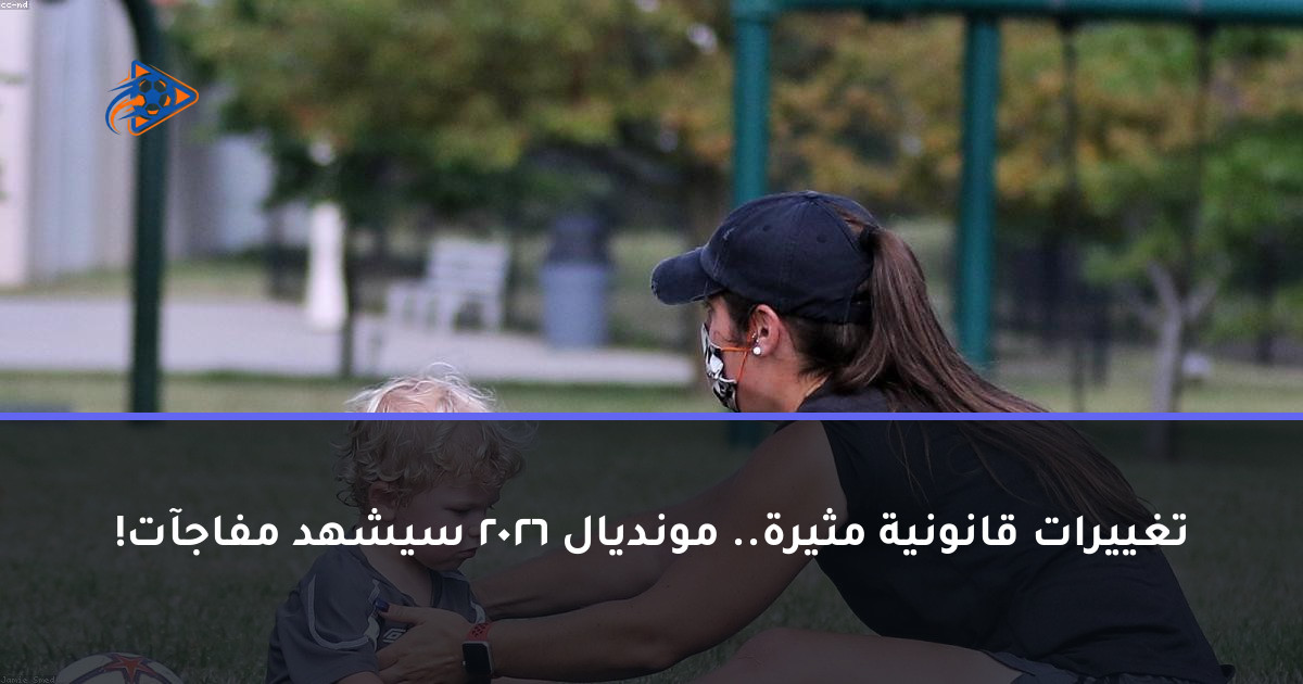 تغييرات قانونية مثيرة.. مونديال 2026 سيشهد مفاجآت!