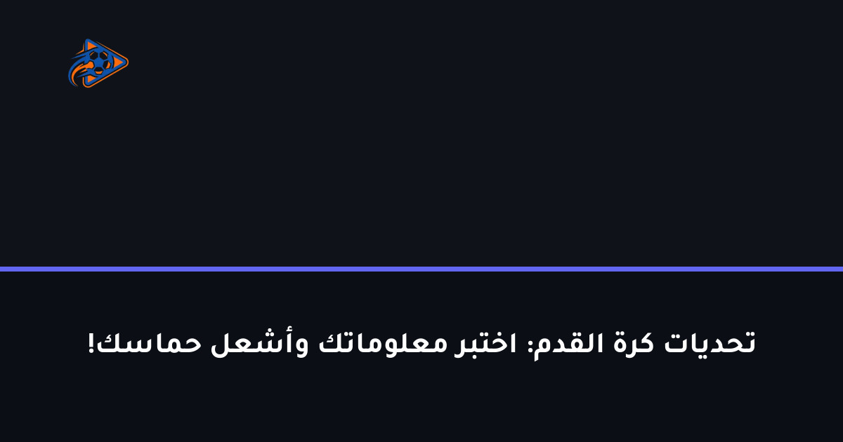 تحديات كرة القدم: اختبر معلوماتك وأشعل حماسك!