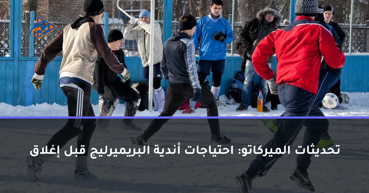 تحديثات الميركاتو: احتياجات أندية البريميرليج قبل إغلاق