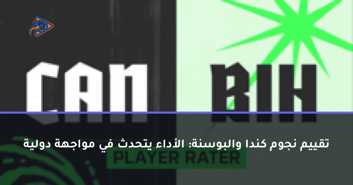 تقييم نجوم كندا والبوسنة: الأداء يتحدث في مواجهة دولية