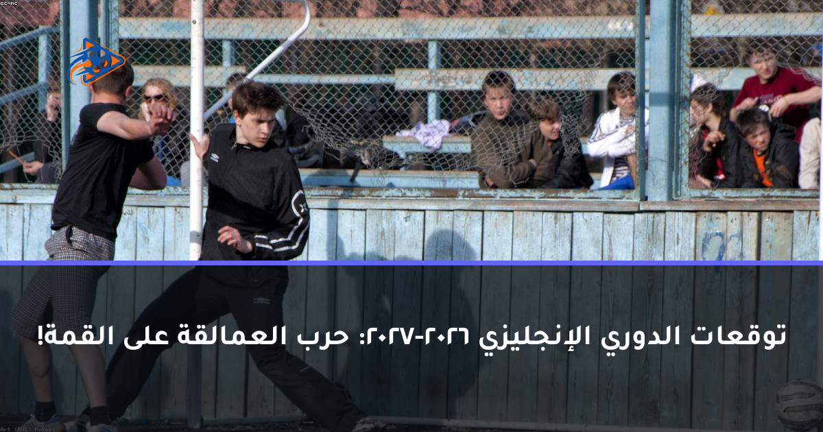 توقعات الدوري الإنجليزي 2026-2027: حرب العمالقة على القمة!
