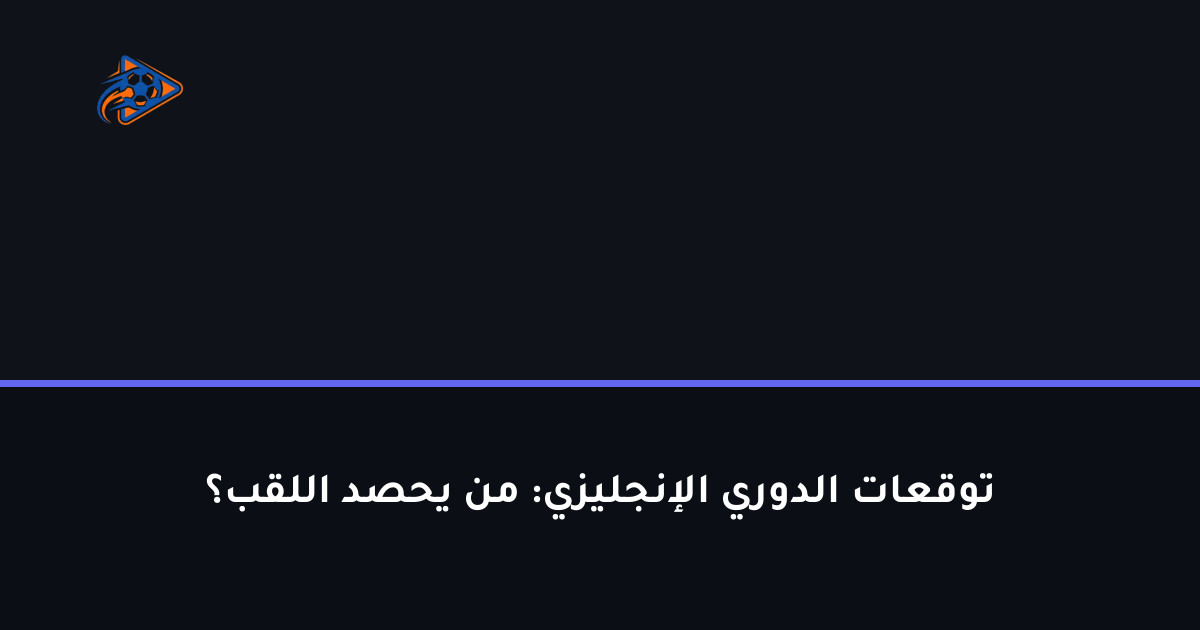توقعات الدوري الإنجليزي: من يحصد اللقب؟