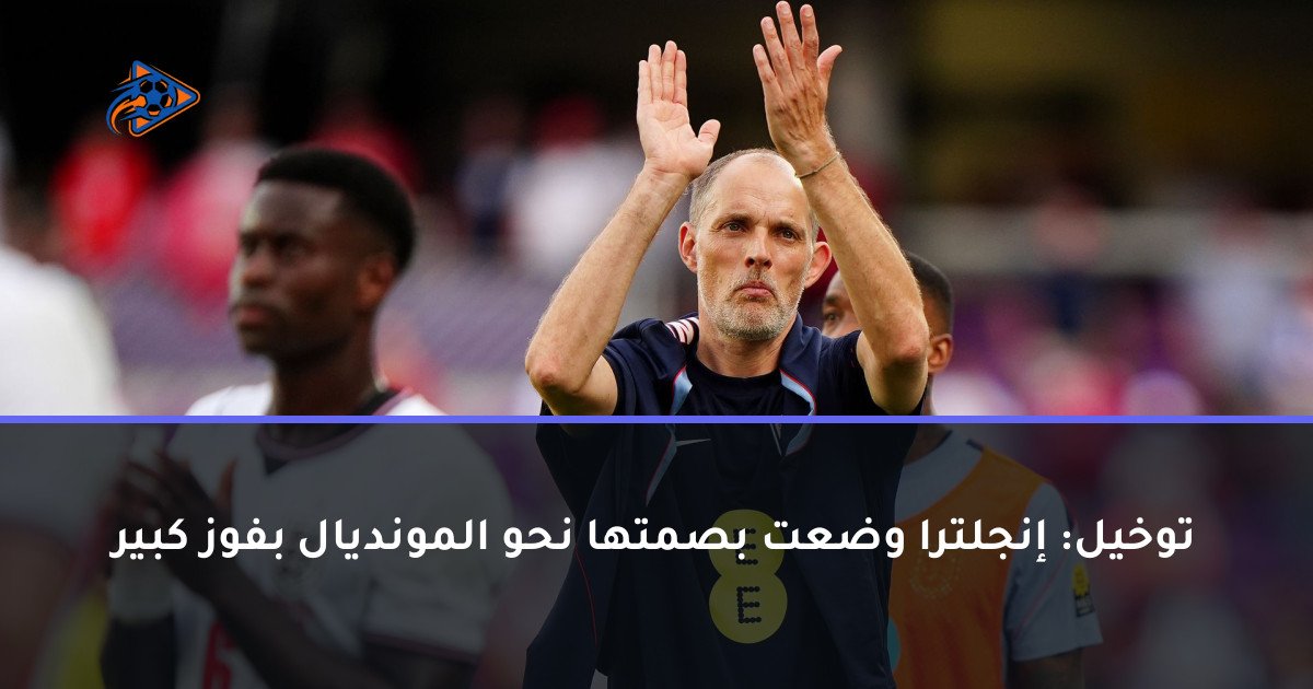 توخيل: إنجلترا وضعت بصمتها نحو المونديال بفوز كبير