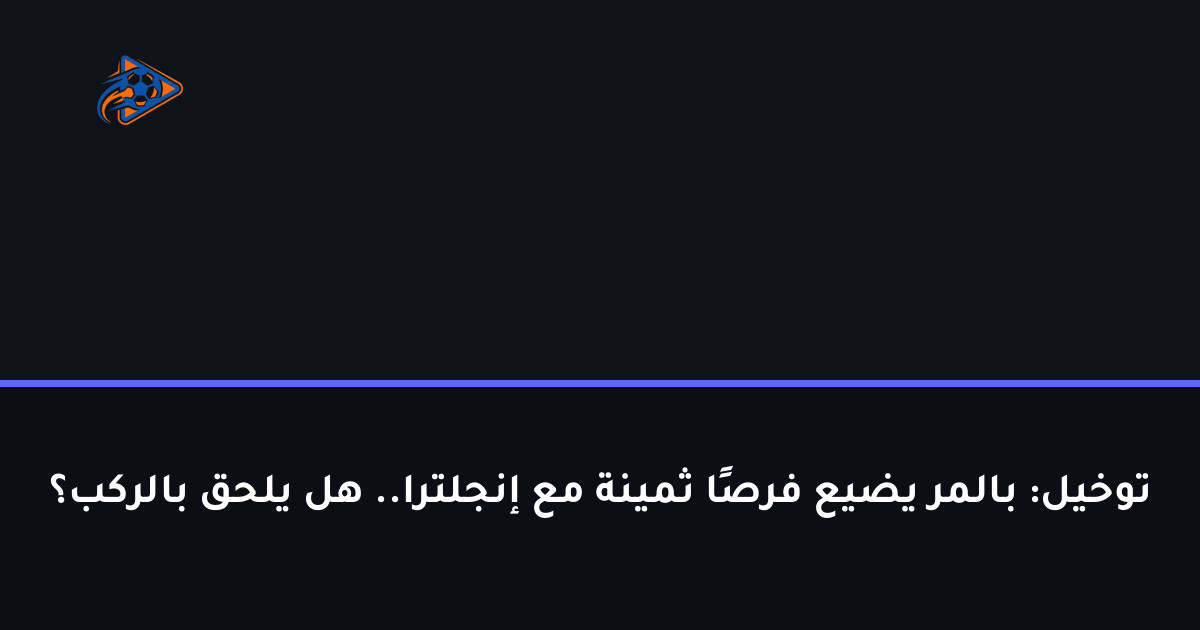 توخيل: بالمر يضيع فرصًا ثمينة مع إنجلترا.. هل يلحق بالركب؟