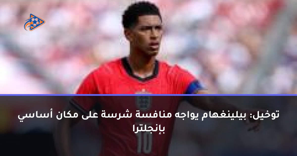 توخيل: بيلينغهام يواجه منافسة شرسة على مكان أساسي بإنجلترا