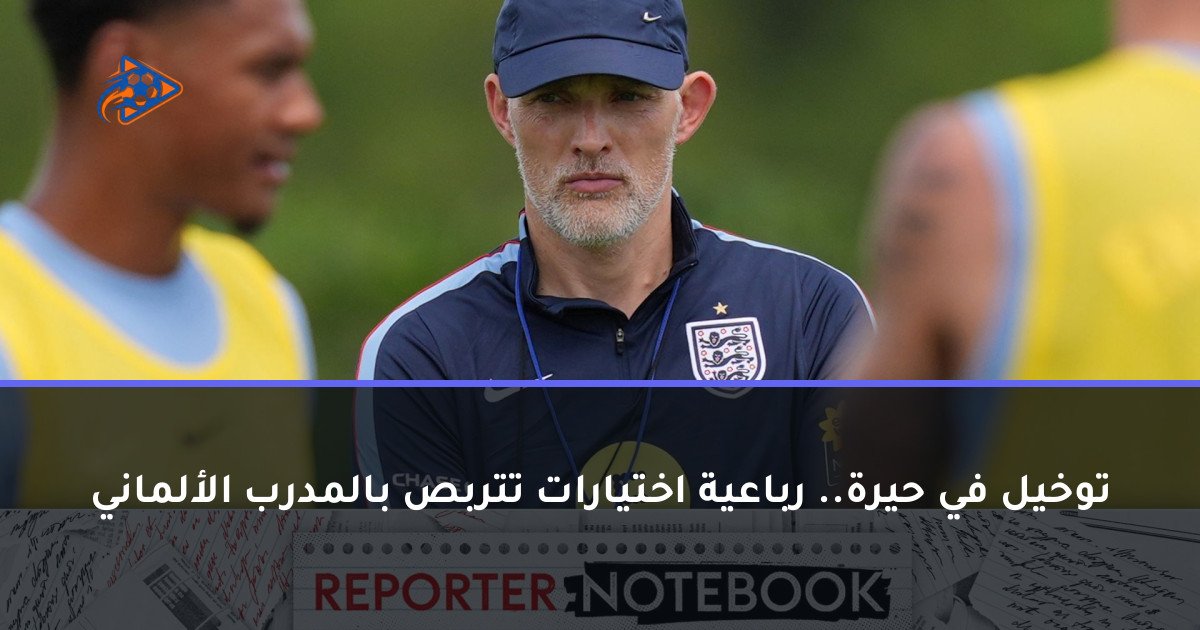 توخيل في حيرة.. رباعية اختيارات تتربص بالمدرب الألماني