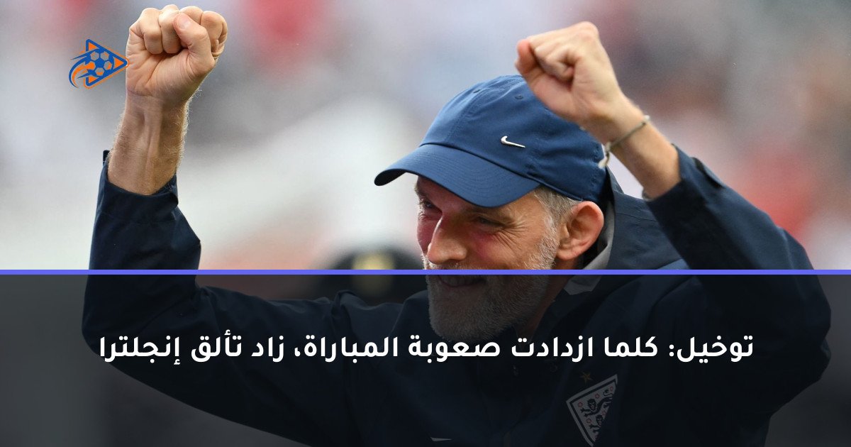 توخيل: كلما ازدادت صعوبة المباراة، زاد تألق إنجلترا