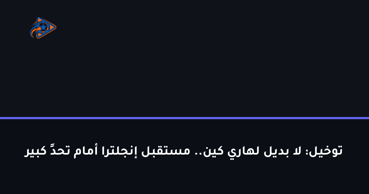توخيل: لا بديل لهاري كين.. مستقبل إنجلترا أمام تحدٍ كبير