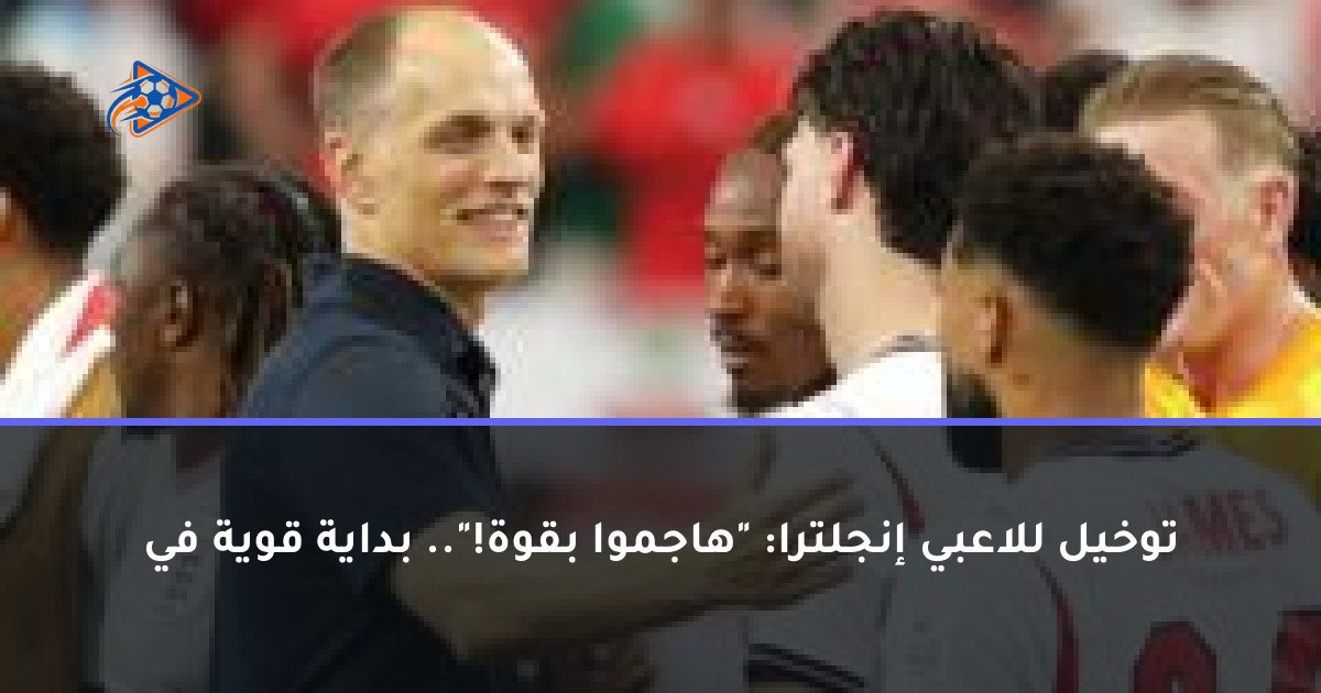 توخيل للاعبي إنجلترا: "هاجموا بقوة!".. بداية قوية في