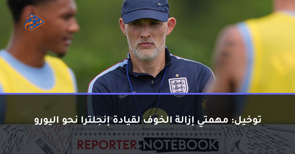 توخيل: مهمتي إزالة الخوف لقيادة إنجلترا نحو اليورو