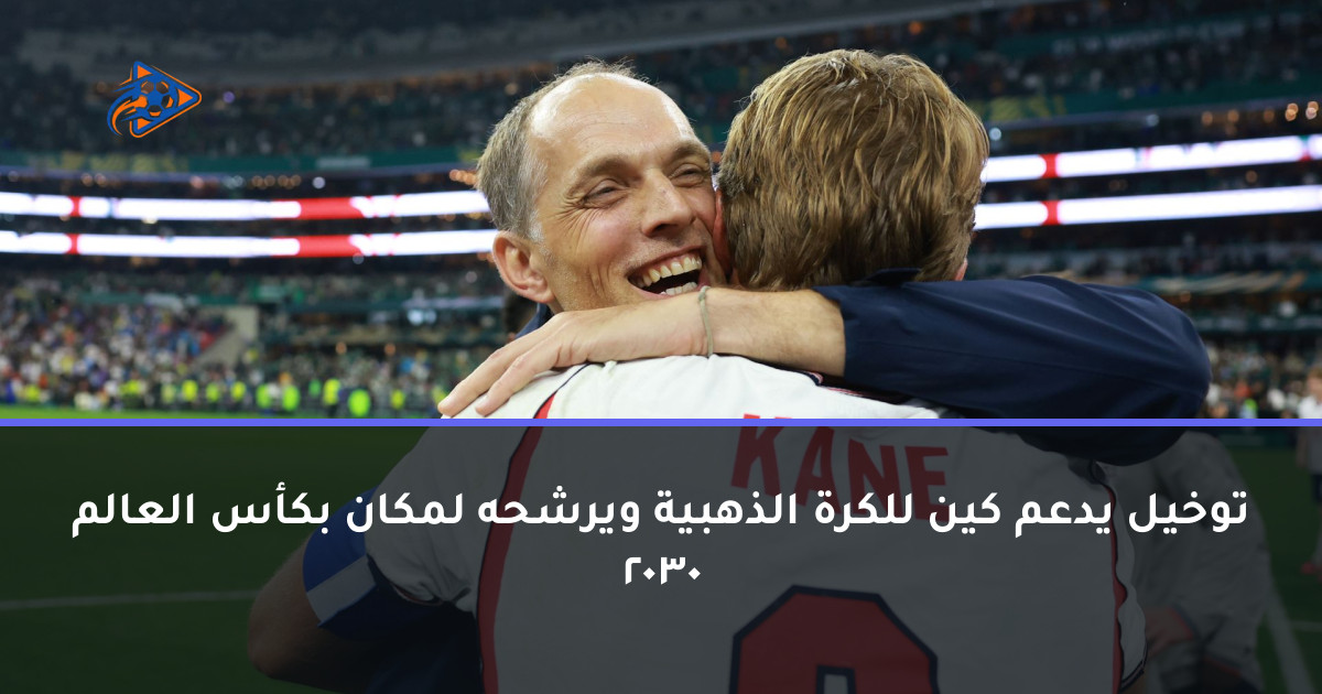 توخيل يدعم كين للكرة الذهبية ويرشحه لمكان بكأس العالم 2030