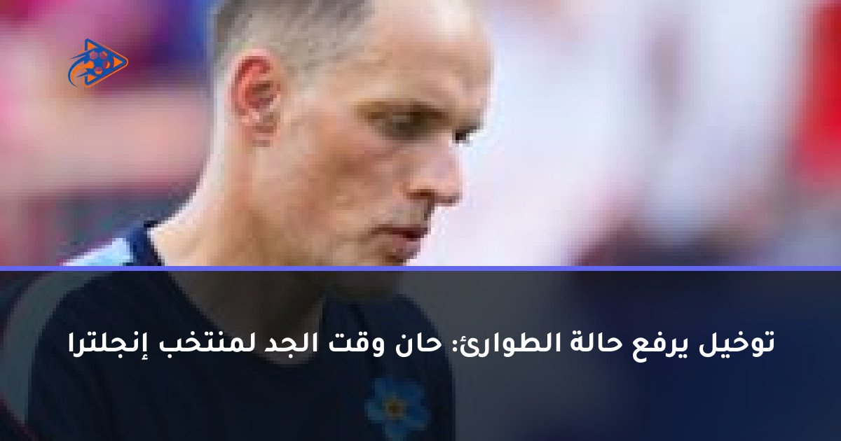توخيل يرفع حالة الطوارئ: حان وقت الجد لمنتخب إنجلترا