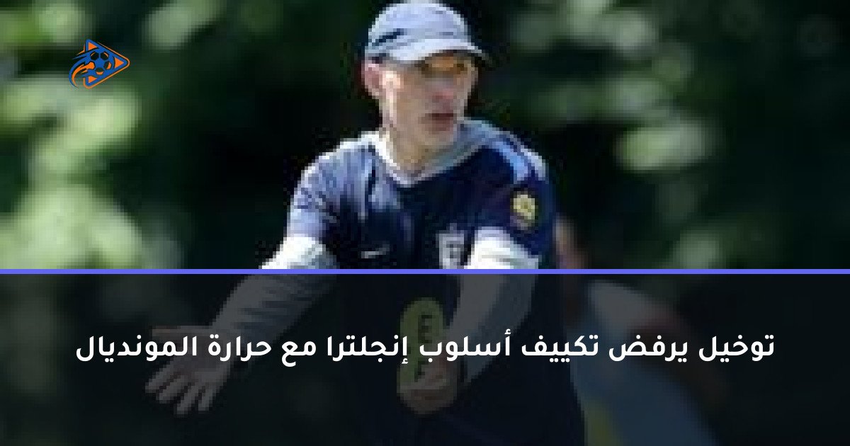 توخيل يرفض تكييف أسلوب إنجلترا مع حرارة المونديال