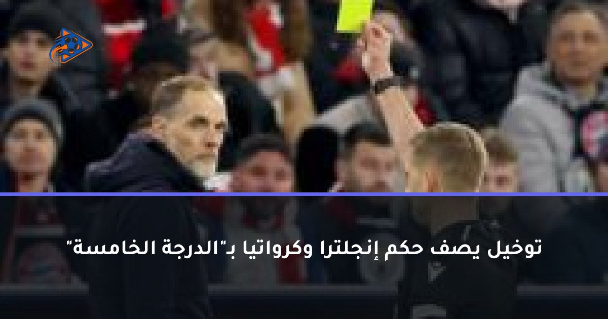 توخيل يصف حكم إنجلترا وكرواتيا بـ"الدرجة الخامسة"