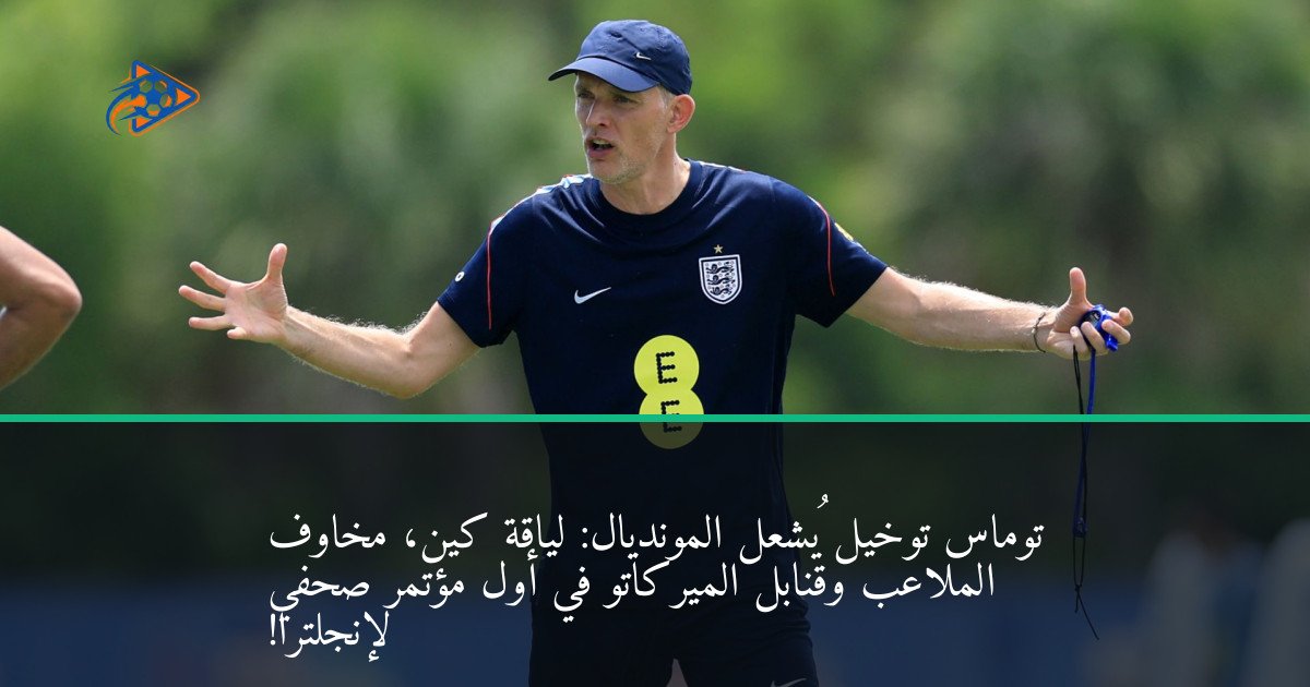 توماس توخيل يُشعل المونديال: لياقة كين، مخاوف الملاعب