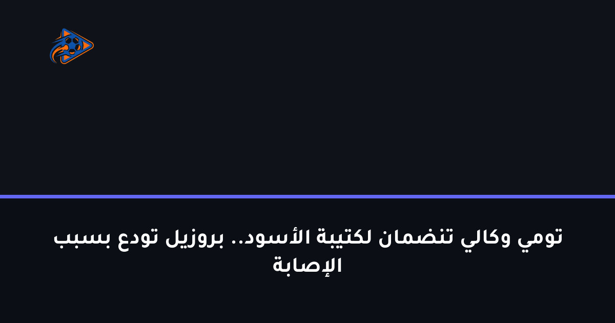 تومي وكالي تنضمان لكتيبة الأسود.. بروزيل تودع بسبب الإصابة