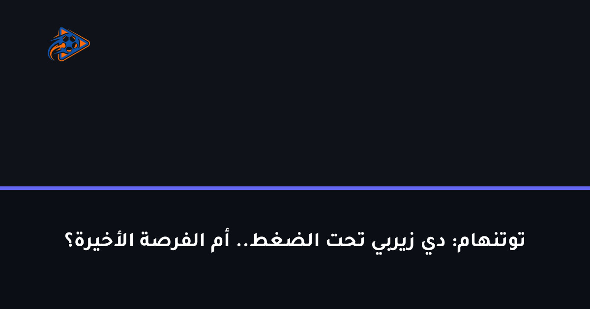 توتنهام: دي زيربي تحت الضغط.. أم الفرصة الأخيرة؟