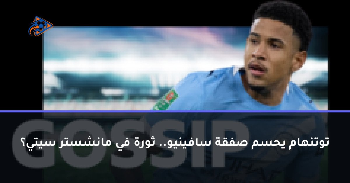 توتنهام يحسم صفقة سافينيو.. ثورة في مانشستر سيتي؟