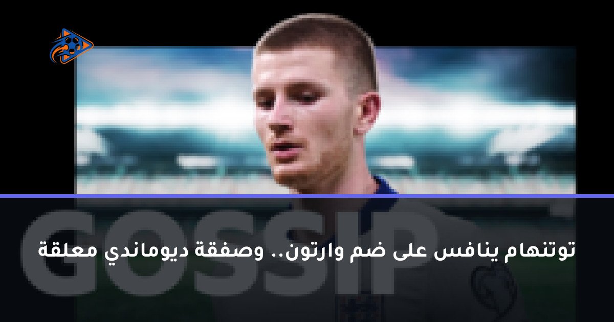 توتنهام ينافس على ضم وارتون.. وصفقة ديوماندي معلقة