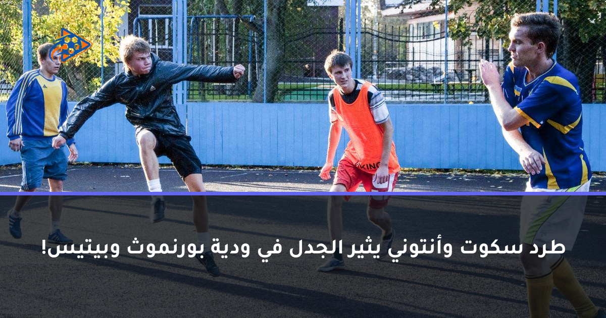 طرد سكوت وأنتوني يثير الجدل في ودية بورنموث وبيتيس!