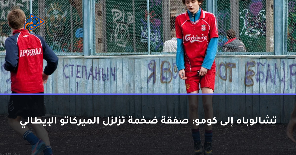 تشالوباه إلى كومو: صفقة ضخمة تزلزل الميركاتو الإيطالي