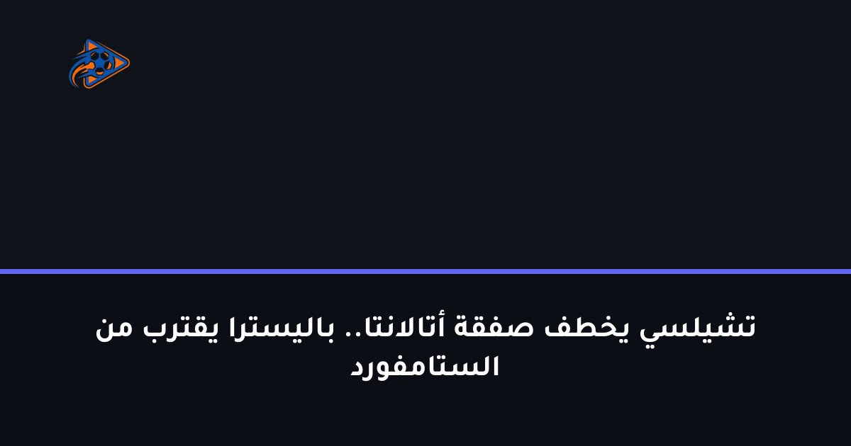 تشيلسي يخطف صفقة أتالانتا.. باليسترا يقترب من الستامفورد