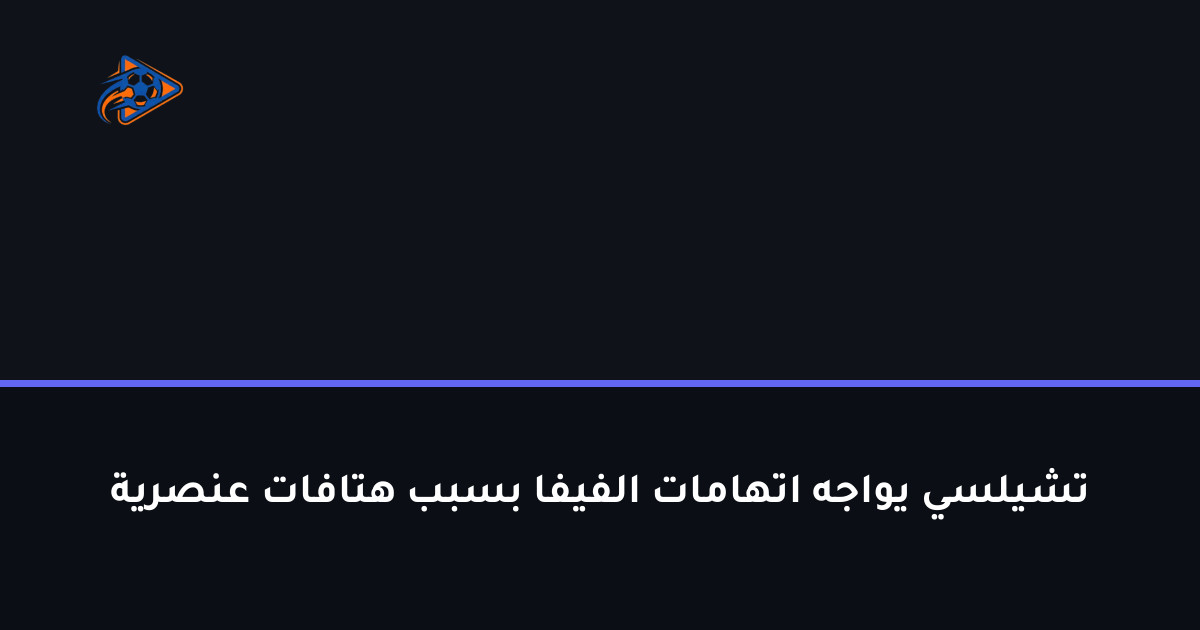 تشيلسي يواجه اتهامات الفيفا بسبب هتافات عنصرية