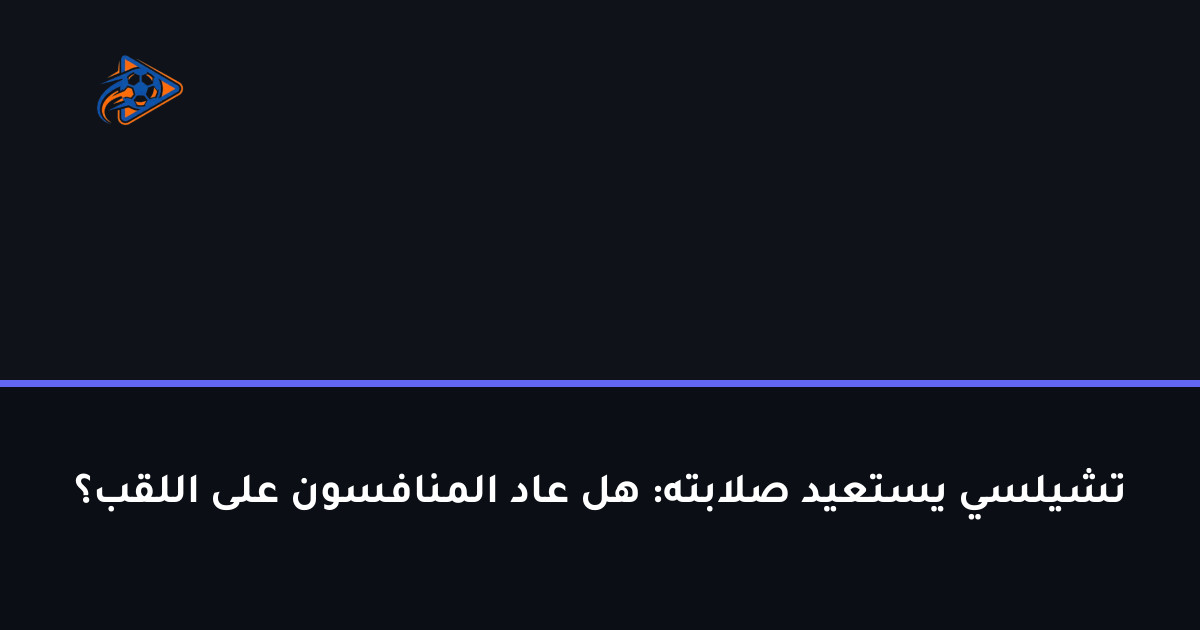 تشيلسي يستعيد صلابته: هل عاد المنافسون على اللقب؟